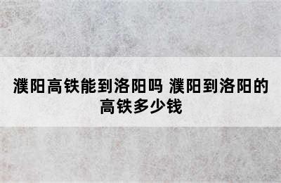 濮阳高铁能到洛阳吗 濮阳到洛阳的高铁多少钱